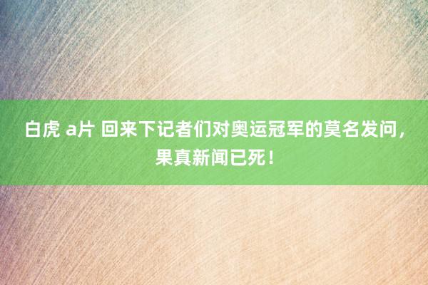 白虎 a片 回来下记者们对奥运冠军的莫名发问，果真新闻已死！