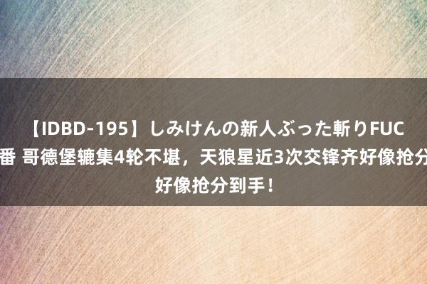 【IDBD-195】しみけんの新人ぶった斬りFUCK 6本番 哥德堡辘集4轮不堪，天狼星近3次交锋齐好像抢分到手！