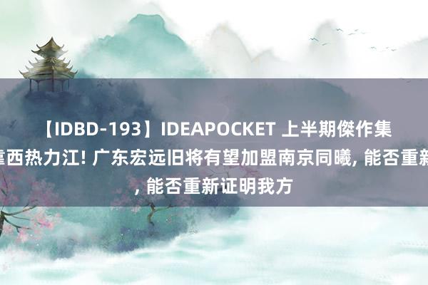 【IDBD-193】IDEAPOCKET 上半期傑作集2009 投靠西热力江! 广东宏远旧将有望加盟南京同曦, 能否重新证明我方