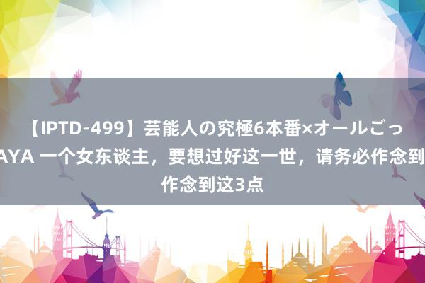 【IPTD-499】芸能人の究極6本番×オールごっくん AYA 一个女东谈主，要想过好这一世，请务必作念到这3点