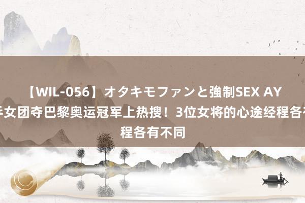 【WIL-056】オタキモファンと強制SEX AYA 国乒女团夺巴黎奥运冠军上热搜！3位女将的心途经程各有不同