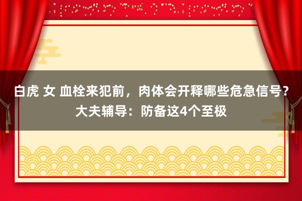 白虎 女 血栓来犯前，肉体会开释哪些危急信号？大夫辅导：防备这4个至极