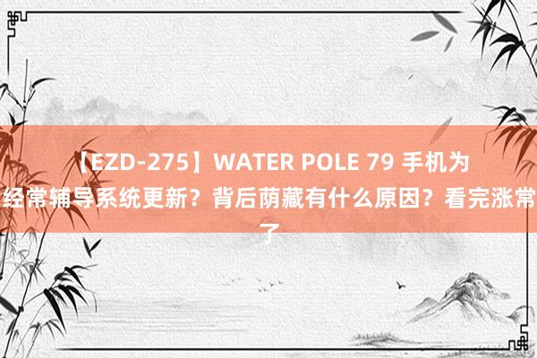 【EZD-275】WATER POLE 79 手机为什么经常辅导系统更新？背后荫藏有什么原因？看完涨常识了