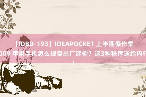 【IDBD-193】IDEAPOCKET 上半期傑作集2009 苹果手机怎么规复出厂建树？这3种秩序送给内行！