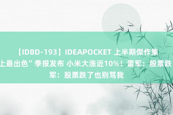 【IDBD-193】IDEAPOCKET 上半期傑作集2009 “史上最出色”季报发布 小米大涨近10%！雷军：股票跌了也别骂我