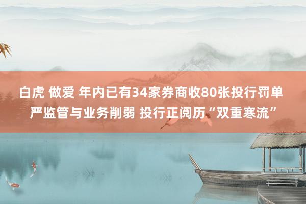 白虎 做爱 年内已有34家券商收80张投行罚单 严监管与业务削弱 投行正阅历“双重寒流”