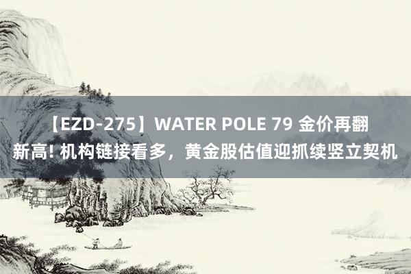 【EZD-275】WATER POLE 79 金价再翻新高! 机构链接看多，黄金股估值迎抓续竖立契机