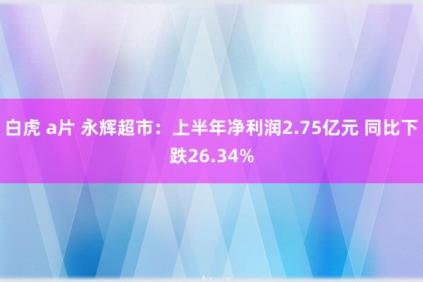 白虎 a片 永辉超市：上半年净利润2.75亿元 同比下跌26.34%