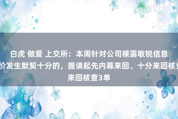 白虎 做爱 上交所：本周针对公司裸露敏锐信息或股价发生默契十分的，提请起先内幕来回、十分来回核查3单