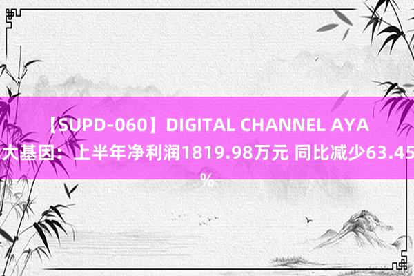 【SUPD-060】DIGITAL CHANNEL AYA 华大基因：上半年净利润1819.98万元 同比减少63.45%