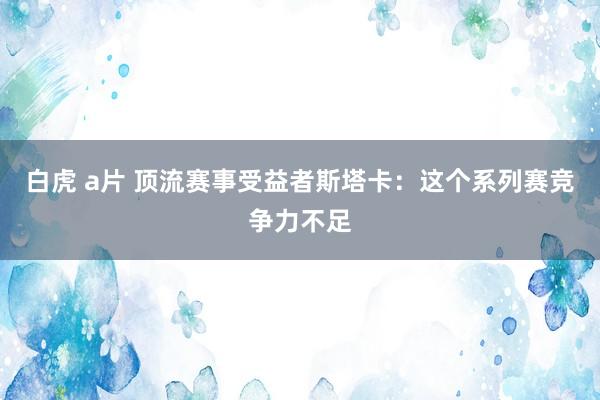 白虎 a片 顶流赛事受益者斯塔卡：这个系列赛竞争力不足