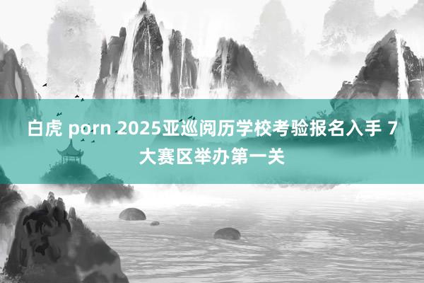 白虎 porn 2025亚巡阅历学校考验报名入手 7大赛区举办第一关