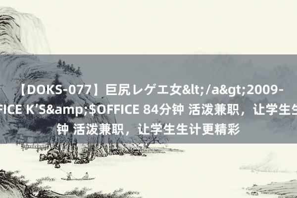 【DOKS-077】巨尻レゲエ女</a>2009-05-01OFFICE K’S&$OFFICE 84分钟 活泼兼职，让学生生计更精彩