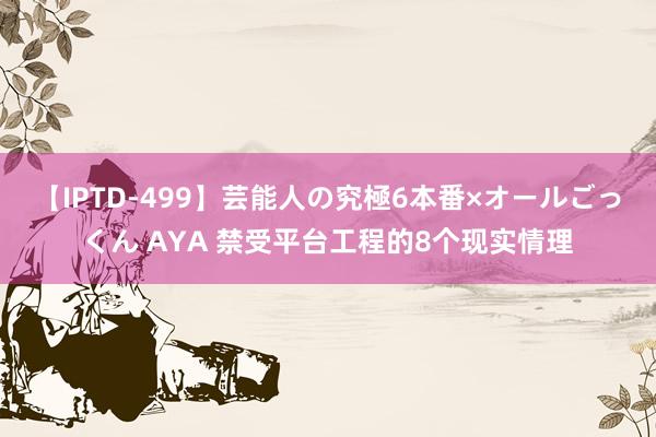 【IPTD-499】芸能人の究極6本番×オールごっくん AYA 禁受平台工程的8个现实情理