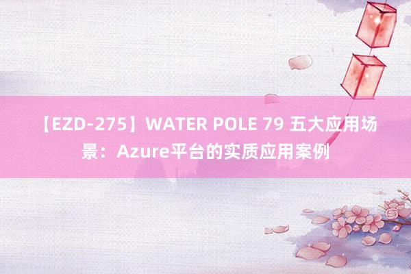 【EZD-275】WATER POLE 79 五大应用场景：Azure平台的实质应用案例