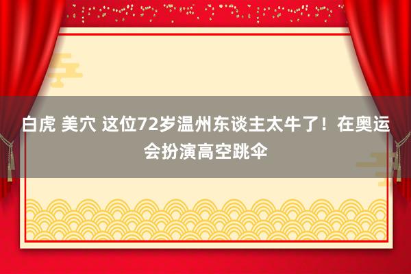 白虎 美穴 这位72岁温州东谈主太牛了！在奥运会扮演高空跳伞