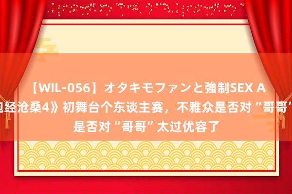 【WIL-056】オタキモファンと強制SEX AYA 看完《饱经沧桑4》初舞台个东谈主赛，不雅众是否对“哥哥”太过优容了