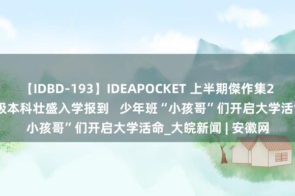 【IDBD-193】IDEAPOCKET 上半期傑作集2009 中国科大2024级本科壮盛入学报到   少年班“小孩哥”们开启大学活命_大皖新闻 | 安徽网