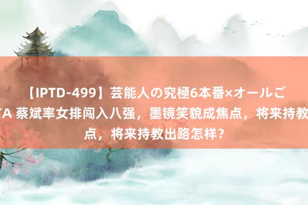 【IPTD-499】芸能人の究極6本番×オールごっくん AYA 蔡斌率女排闯入八强，墨镜笑貌成焦点，将来持教出路怎样？