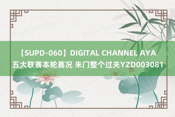 【SUPD-060】DIGITAL CHANNEL AYA 五大联赛本轮赛况 朱门整个过关YZD003081