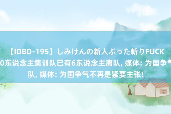 【IDBD-195】しみけんの新人ぶった斬りFUCK 6本番 中国男篮20东说念主集训队已有6东说念主离队, 媒体: 为国争气不再是紧要主张!