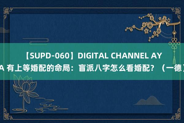 【SUPD-060】DIGITAL CHANNEL AYA 有上等婚配的命局：盲派八字怎么看婚配？（一德）