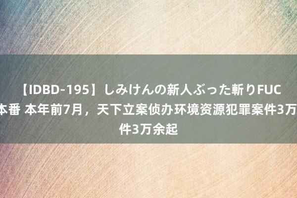 【IDBD-195】しみけんの新人ぶった斬りFUCK 6本番 本年前7月，天下立案侦办环境资源犯罪案件3万余起