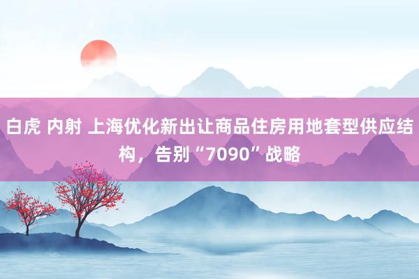 白虎 内射 上海优化新出让商品住房用地套型供应结构，告别“7090”战略