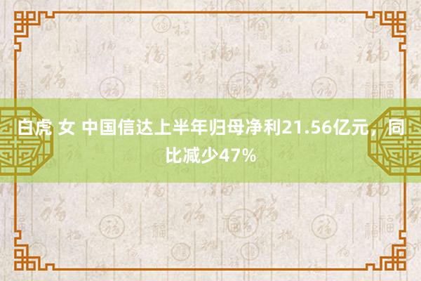 白虎 女 中国信达上半年归母净利21.56亿元，同比减少47%