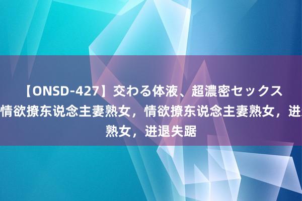 【ONSD-427】交わる体液、超濃密セックス4時間 情欲撩东说念主妻熟女，情欲撩东说念主妻熟女，进退失踞